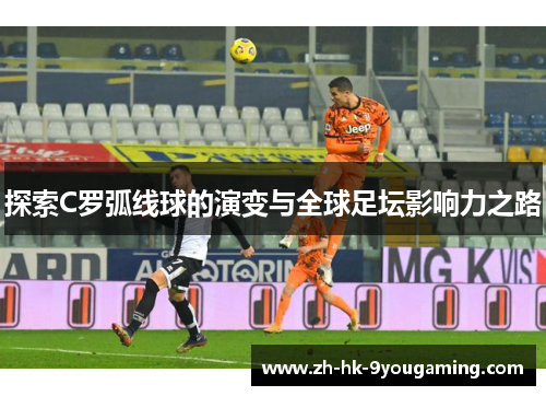 探索C罗弧线球的演变与全球足坛影响力之路