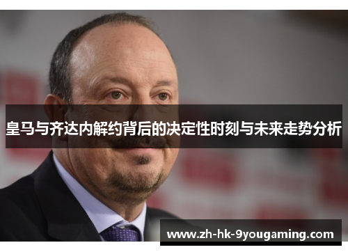 皇马与齐达内解约背后的决定性时刻与未来走势分析