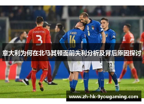 意大利为何在北马其顿面前失利分析及背后原因探讨