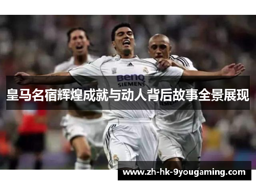 皇马名宿辉煌成就与动人背后故事全景展现