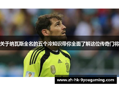 关于纳瓦斯全名的五个冷知识带你全面了解这位传奇门将