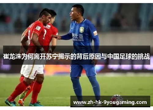崔龙洙为何离开苏宁揭示的背后原因与中国足球的挑战