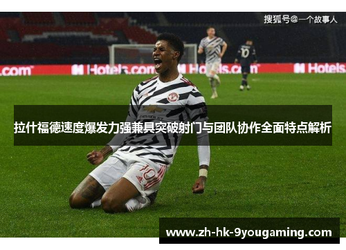 拉什福德速度爆发力强兼具突破射门与团队协作全面特点解析