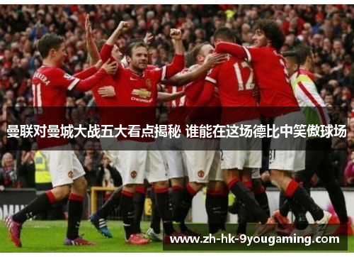 曼联对曼城大战五大看点揭秘 谁能在这场德比中笑傲球场