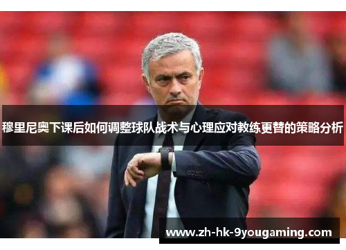 穆里尼奥下课后如何调整球队战术与心理应对教练更替的策略分析