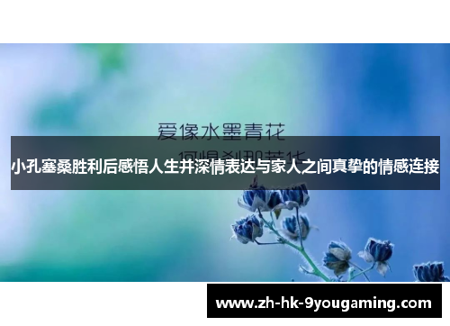 小孔塞桑胜利后感悟人生并深情表达与家人之间真挚的情感连接
