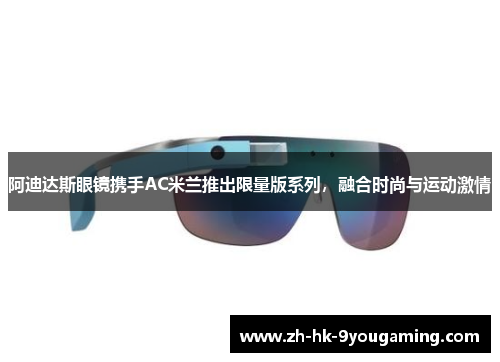 阿迪达斯眼镜携手AC米兰推出限量版系列，融合时尚与运动激情