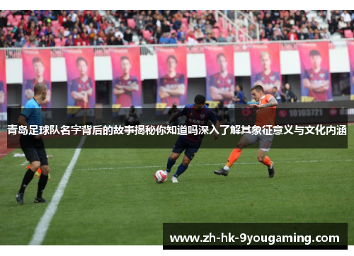 青岛足球队名字背后的故事揭秘你知道吗深入了解其象征意义与文化内涵
