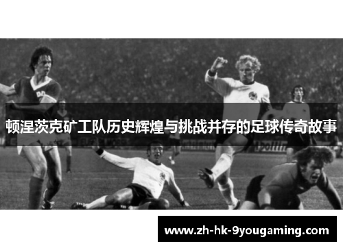 顿涅茨克矿工队历史辉煌与挑战并存的足球传奇故事
