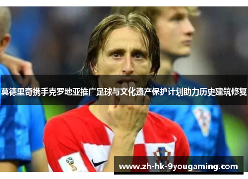 莫德里奇携手克罗地亚推广足球与文化遗产保护计划助力历史建筑修复