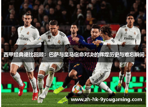 西甲经典德比回顾:巴萨与皇马宿命对决的辉煌历史与难忘瞬间 西甲经典德比回顾:巴萨与皇马宿命对决的辉煌历史与难忘瞬间