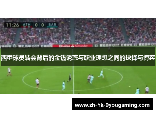 西甲球员转会背后的金钱诱惑与职业理想之间的抉择与博弈 西甲球员转会背后的金钱诱惑与职业理想之间的抉择与博弈