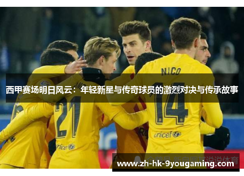 西甲赛场明日风云：年轻新星与传奇球员的激烈对决与传承故事