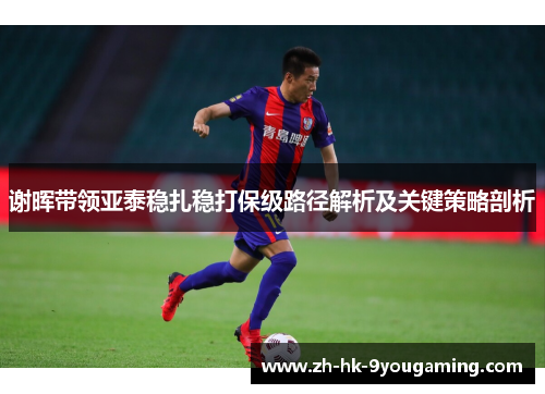 谢晖带领亚泰稳扎稳打保级路径解析及关键策略剖析