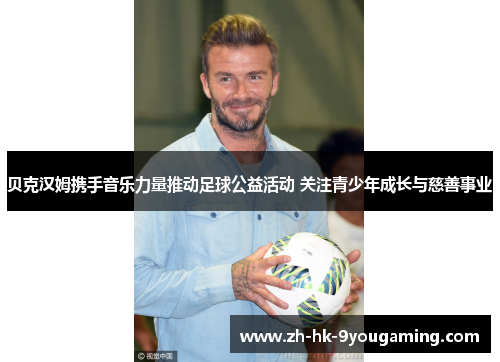 贝克汉姆携手音乐力量推动足球公益活动 关注青少年成长与慈善事业