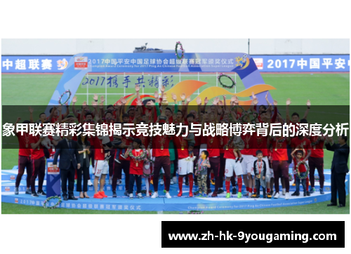 象甲联赛精彩集锦揭示竞技魅力与战略博弈背后的深度分析