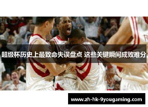超级杯历史上最致命失误盘点 这些关键瞬间成败难分