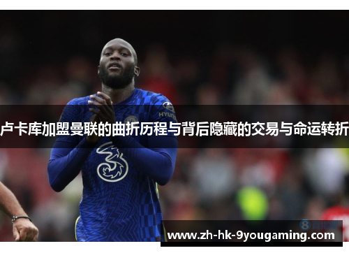 卢卡库加盟曼联的曲折历程与背后隐藏的交易与命运转折