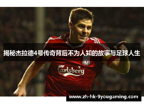 揭秘杰拉德4号传奇背后不为人知的故事与足球人生