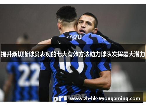 提升桑切斯球员表现的七大有效方法助力球队发挥最大潜力