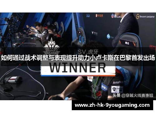 如何通过战术调整与表现提升助力小卢卡斯在巴黎首发出场