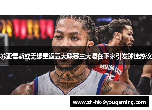 苏亚雷斯或无缘重返五大联赛三大潜在下家引发球迷热议