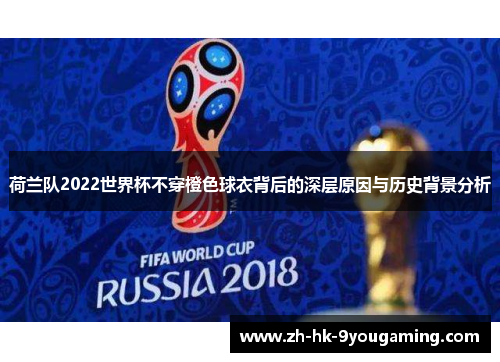 荷兰队2022世界杯不穿橙色球衣背后的深层原因与历史背景分析