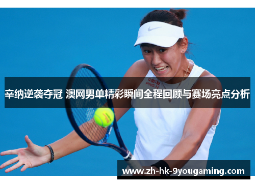 辛纳逆袭夺冠 澳网男单精彩瞬间全程回顾与赛场亮点分析