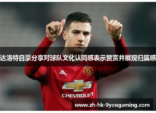 达洛特自豪分享对球队文化认同感表示赞赏并展现归属感