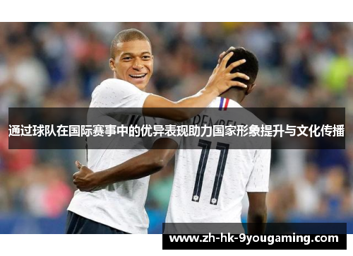 通过球队在国际赛事中的优异表现助力国家形象提升与文化传播 通过球队在国际赛事中的优异表现助力国家形象提升与文化传播