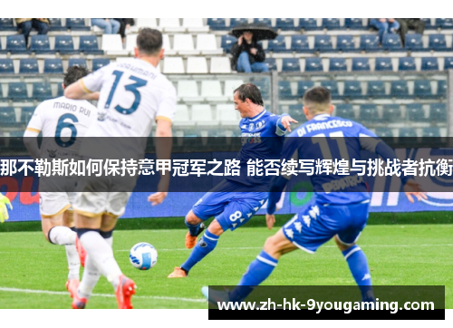 那不勒斯如何保持意甲冠军之路 能否续写辉煌与挑战者抗衡