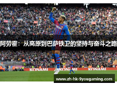 阿劳霍：从高原到巴萨铁卫的坚持与奋斗之路