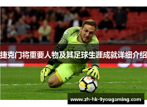 捷克门将重要人物及其足球生涯成就详细介绍