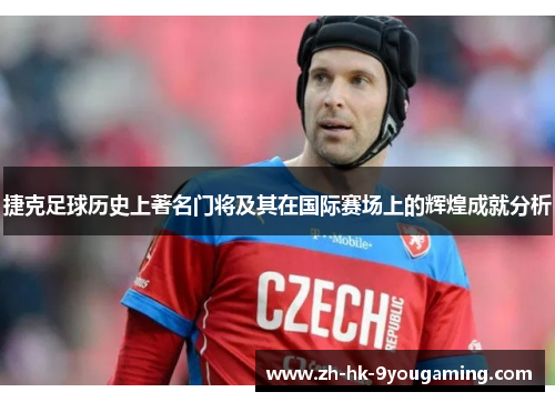 捷克足球历史上著名门将及其在国际赛场上的辉煌成就分析