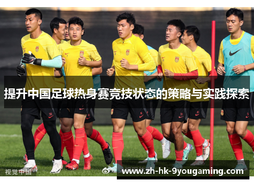 提升中国足球热身赛竞技状态的策略与实践探索