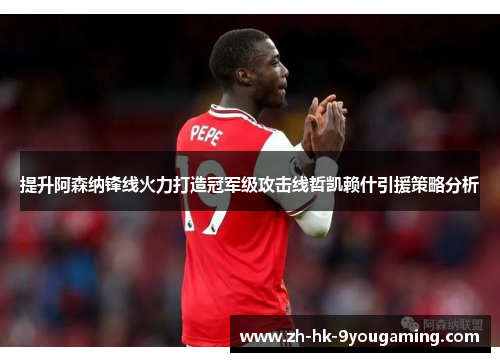 提升阿森纳锋线火力打造冠军级攻击线哲凯赖什引援策略分析