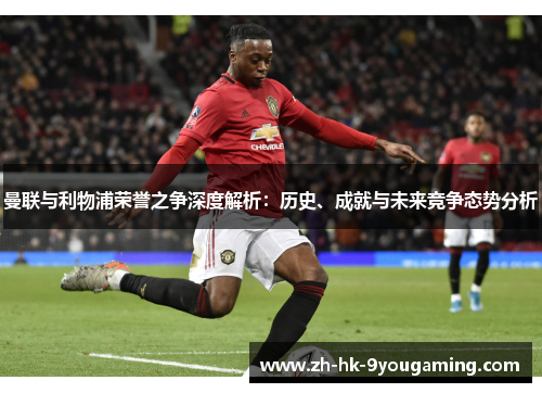 曼联与利物浦荣誉之争深度解析：历史、成就与未来竞争态势分析