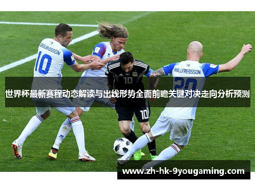 世界杯最新赛程动态解读与出线形势全面前瞻关键对决走向分析预测