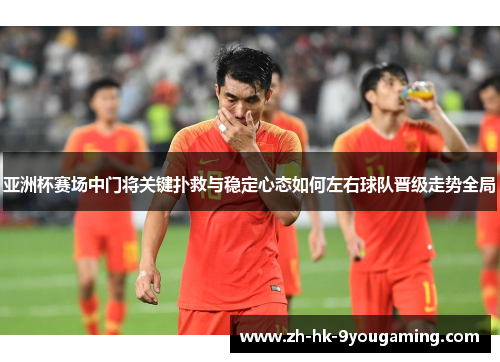 亚洲杯赛场中门将关键扑救与稳定心态如何左右球队晋级走势全局