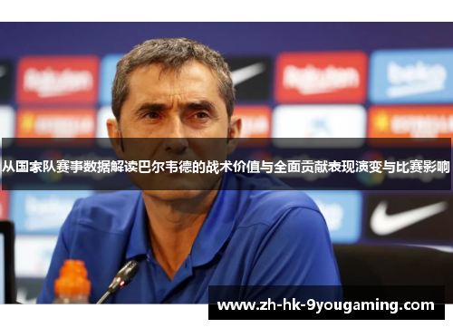 从国家队赛事数据解读巴尔韦德的战术价值与全面贡献表现演变与比赛影响