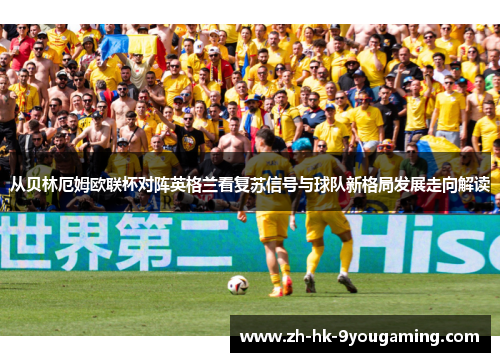 从贝林厄姆欧联杯对阵英格兰看复苏信号与球队新格局发展走向解读
