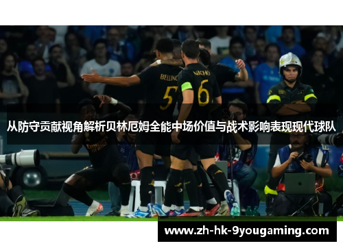 从防守贡献视角解析贝林厄姆全能中场价值与战术影响表现现代球队