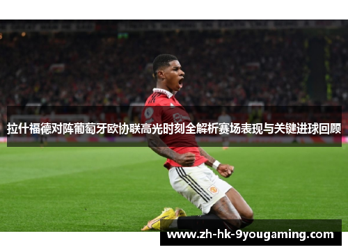 拉什福德对阵葡萄牙欧协联高光时刻全解析赛场表现与关键进球回顾