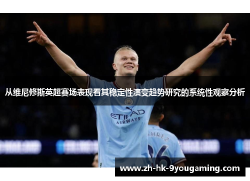 从维尼修斯英超赛场表现看其稳定性演变趋势研究的系统性观察分析 从维尼修斯英超赛场表现看其稳定性演变趋势研究的系统性观察分析