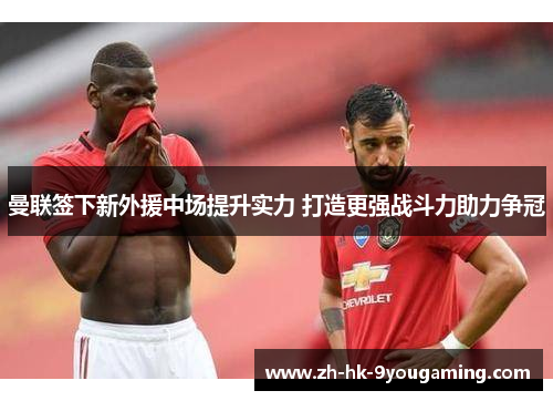 曼联签下新外援中场提升实力 打造更强战斗力助力争冠 曼联签下新外援中场提升实力 打造更强战斗力助力争冠