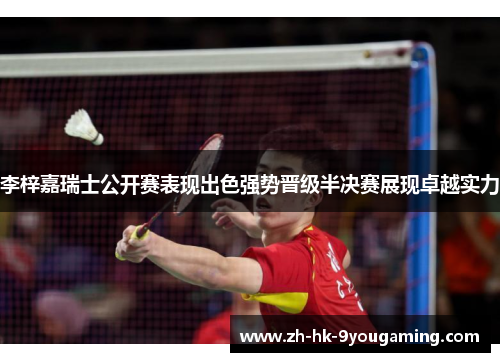 李梓嘉瑞士公开赛表现出色强势晋级半决赛展现卓越实力