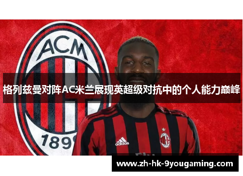 格列兹曼对阵AC米兰展现英超级对抗中的个人能力巅峰 格列兹曼对阵AC米兰展现英超级对抗中的个人能力巅峰