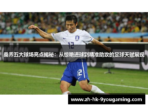 桑乔五大球场亮点揭秘：从惊艳进球到精准助攻的足球天赋展现
