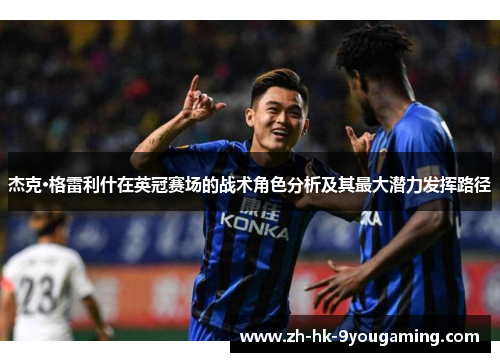 杰克·格雷利什在英冠赛场的战术角色分析及其最大潜力发挥路径