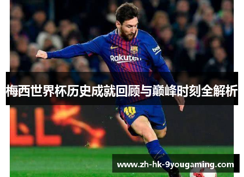 梅西世界杯历史成就回顾与巅峰时刻全解析